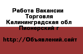 Работа Вакансии - Торговля. Калининградская обл.,Пионерский г.